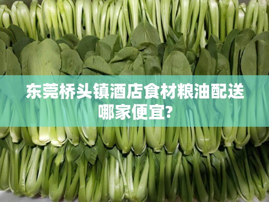 东莞桥头镇酒店食材粮油配送哪家便宜?