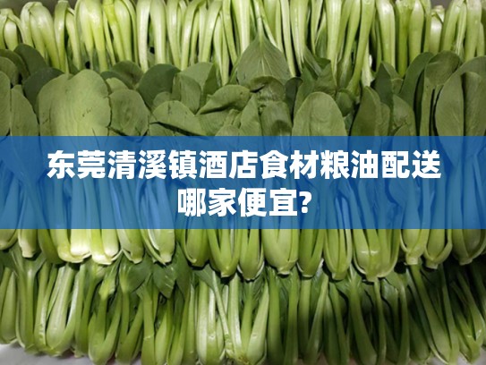 东莞清溪镇酒店食材粮油配送哪家便宜?