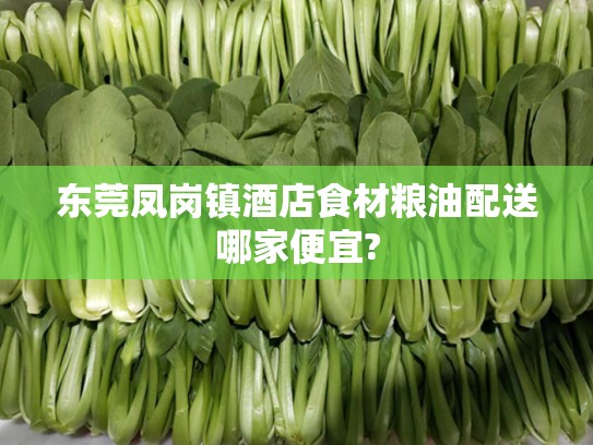 东莞凤岗镇酒店食材粮油配送哪家便宜?