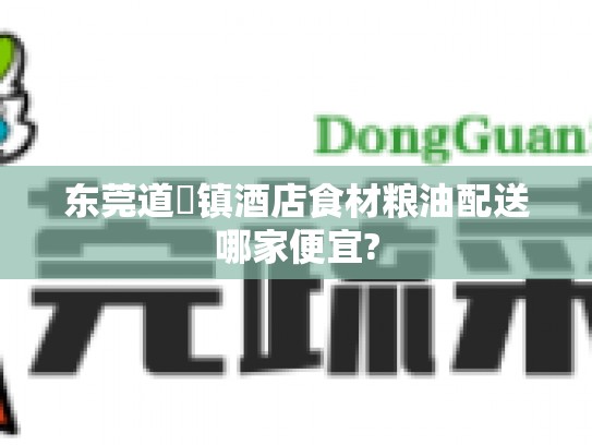 东莞道滘镇酒店食材粮油配送哪家便宜?