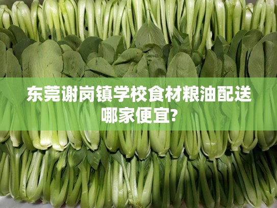 东莞谢岗镇学校食材粮油配送哪家便宜?