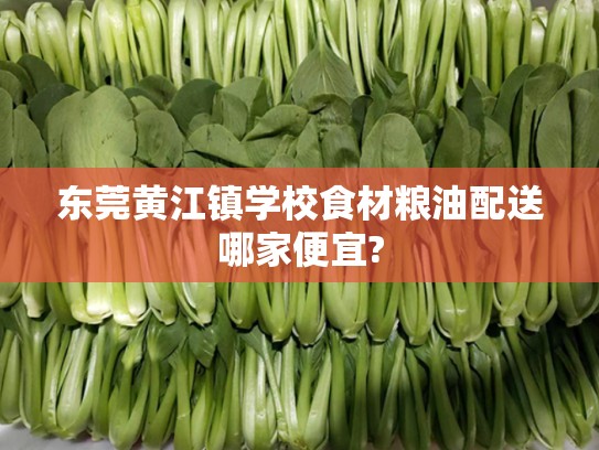 东莞黄江镇学校食材粮油配送哪家便宜?