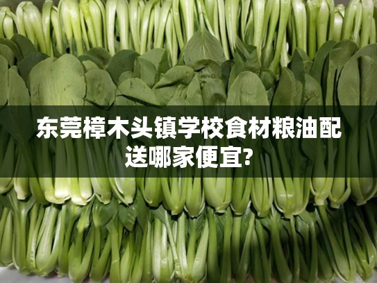 东莞樟木头镇学校食材粮油配送哪家便宜?