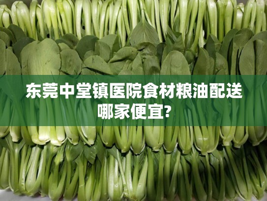 东莞中堂镇医院食材粮油配送哪家便宜?