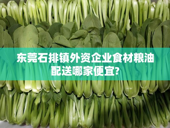 东莞石排镇外资企业食材粮油配送哪家便宜?