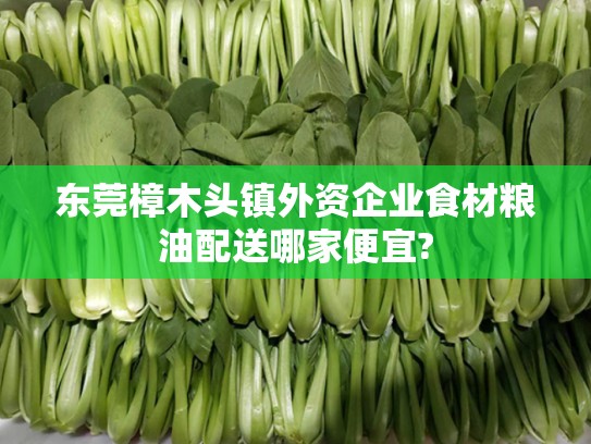 东莞樟木头镇外资企业食材粮油配送哪家便宜?