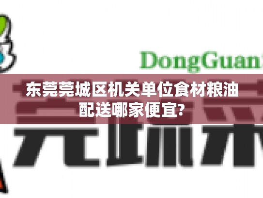 东莞莞城区机关单位食材粮油配送哪家便宜?