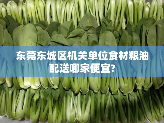 东莞东城区机关单位食材粮油配送哪家便宜?