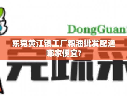 东莞黄江镇工厂粮油批发配送哪家便宜?