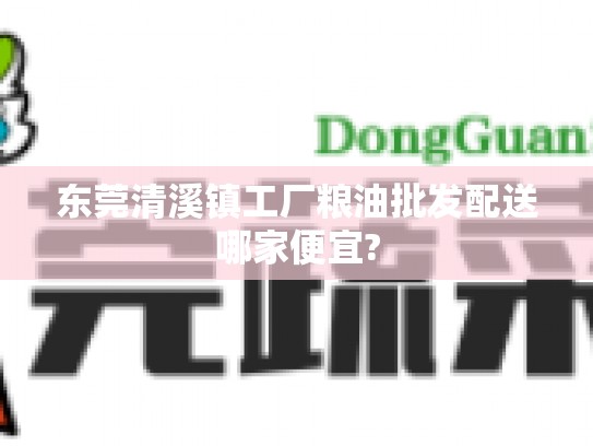 东莞清溪镇工厂粮油批发配送哪家便宜?