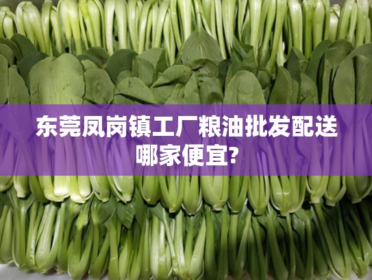 东莞凤岗镇工厂粮油批发配送哪家便宜?
