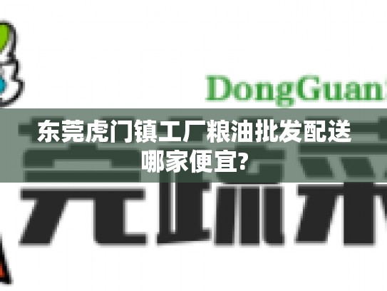东莞虎门镇工厂粮油批发配送哪家便宜?