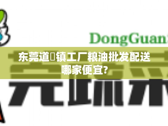 东莞道滘镇工厂粮油批发配送哪家便宜?