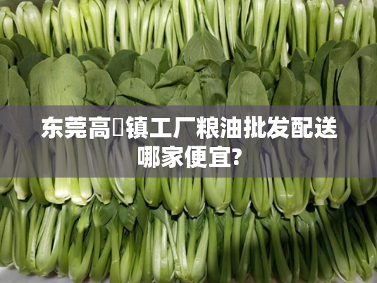 东莞高埗镇工厂粮油批发配送哪家便宜?