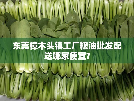 东莞樟木头镇工厂粮油批发配送哪家便宜?
