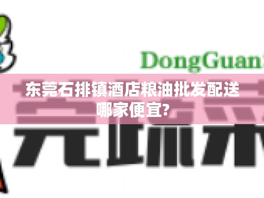 东莞石排镇酒店粮油批发配送哪家便宜?