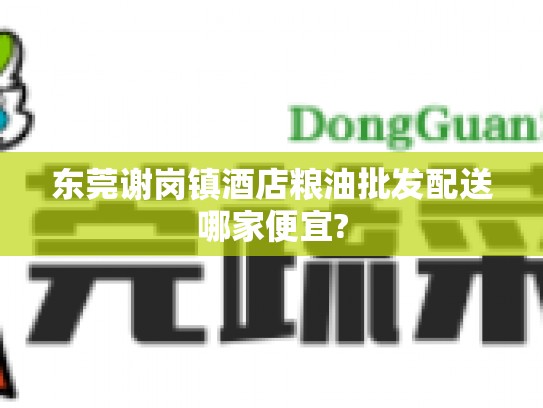 东莞谢岗镇酒店粮油批发配送哪家便宜?