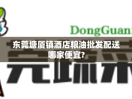 东莞塘厦镇酒店粮油批发配送哪家便宜?