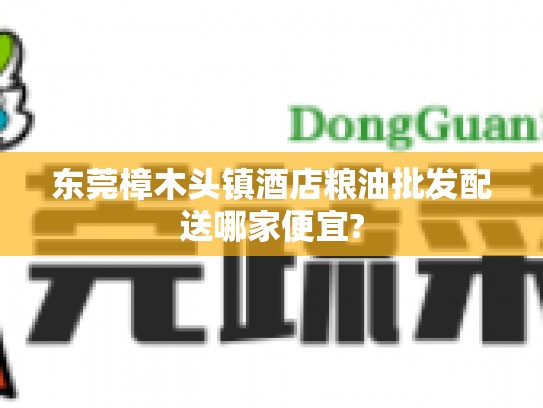 东莞樟木头镇酒店粮油批发配送哪家便宜?