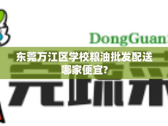 东莞万江区学校粮油批发配送哪家便宜?