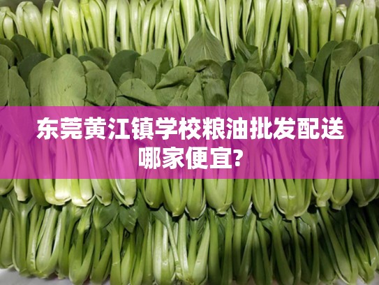 东莞黄江镇学校粮油批发配送哪家便宜?