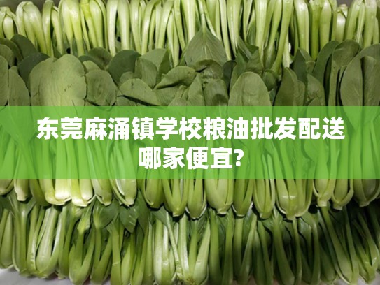 东莞麻涌镇学校粮油批发配送哪家便宜?