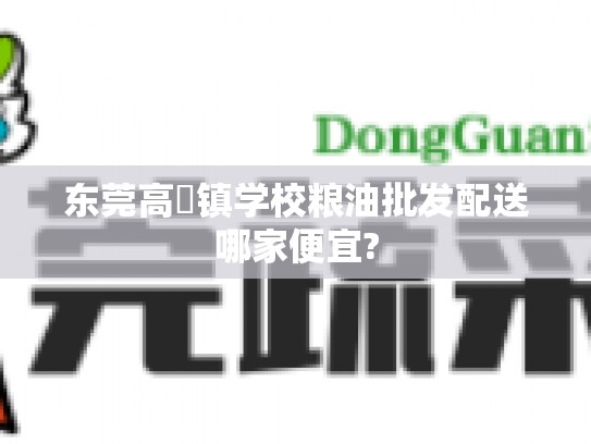 东莞高埗镇学校粮油批发配送哪家便宜?