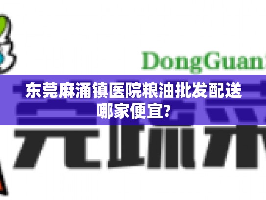 东莞麻涌镇医院粮油批发配送哪家便宜?