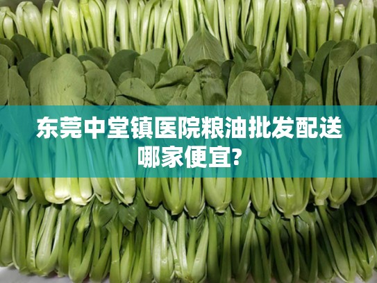 东莞中堂镇医院粮油批发配送哪家便宜?