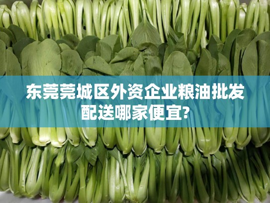 东莞莞城区外资企业粮油批发配送哪家便宜?
