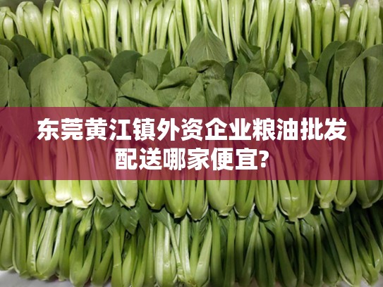东莞黄江镇外资企业粮油批发配送哪家便宜?