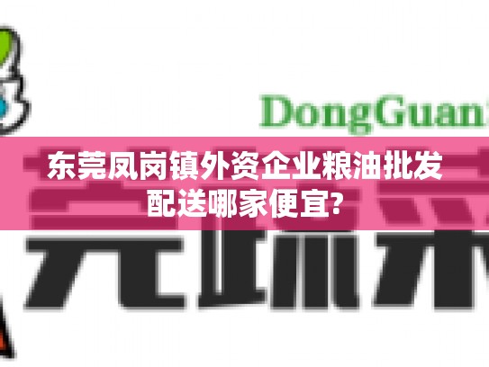 东莞凤岗镇外资企业粮油批发配送哪家便宜?