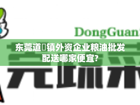 东莞道滘镇外资企业粮油批发配送哪家便宜?