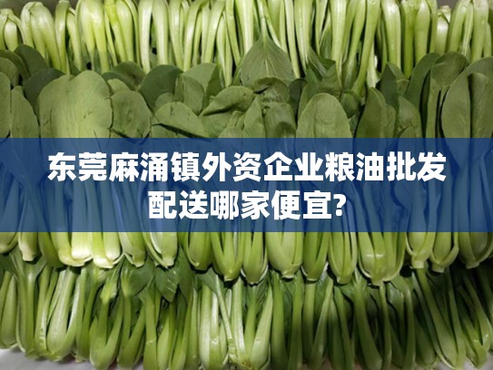 东莞麻涌镇外资企业粮油批发配送哪家便宜?