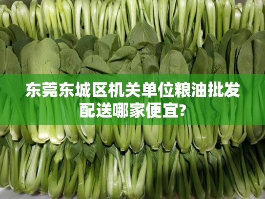东莞东城区机关单位粮油批发配送哪家便宜?