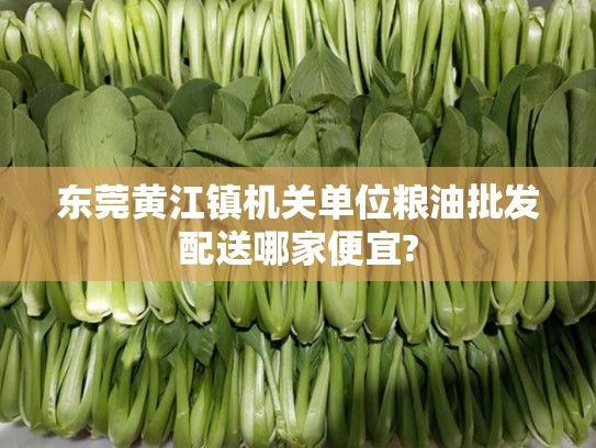 东莞黄江镇机关单位粮油批发配送哪家便宜?