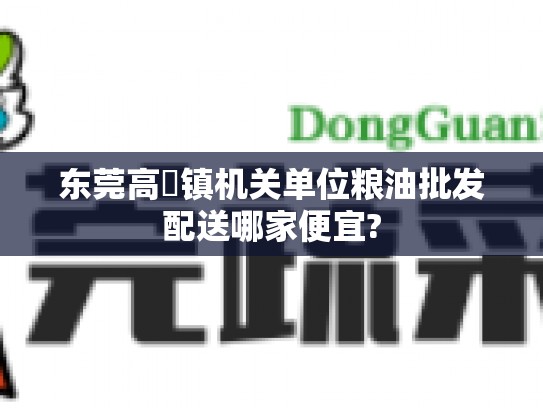 东莞高埗镇机关单位粮油批发配送哪家便宜?