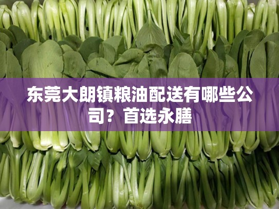 东莞大朗镇粮油配送有哪些公司？首选永膳