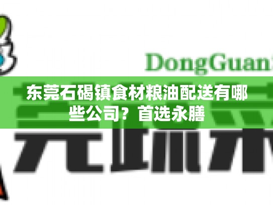 东莞石碣镇食材粮油配送有哪些公司？首选永膳