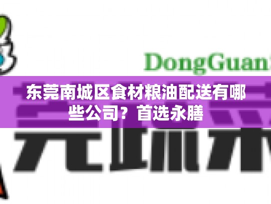 东莞南城区食材粮油配送有哪些公司？首选永膳