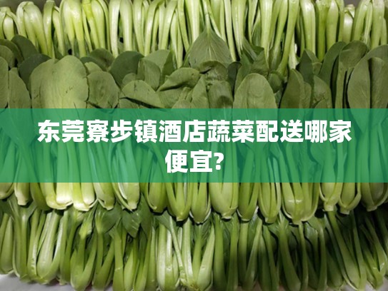 东莞寮步镇酒店蔬菜配送哪家便宜?