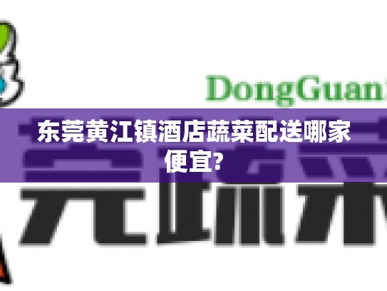 东莞黄江镇酒店蔬菜配送哪家便宜?