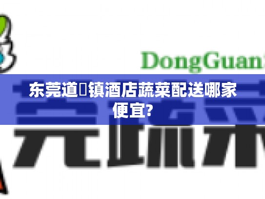 东莞道滘镇酒店蔬菜配送哪家便宜?