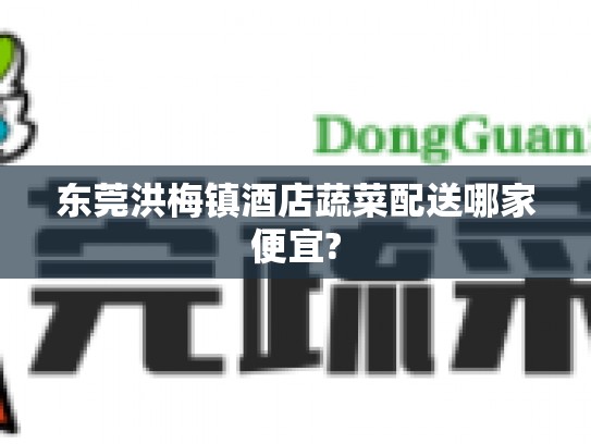 东莞洪梅镇酒店蔬菜配送哪家便宜?