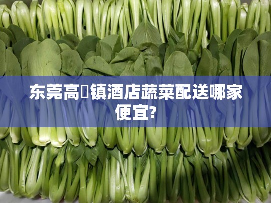 东莞高埗镇酒店蔬菜配送哪家便宜?