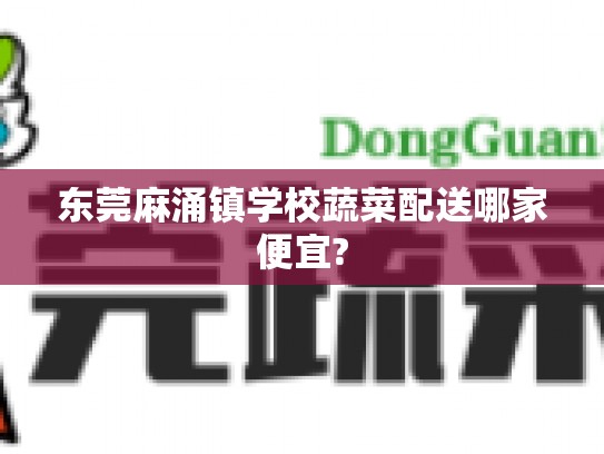 东莞麻涌镇学校蔬菜配送哪家便宜?