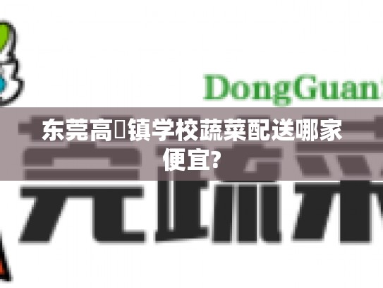 东莞高埗镇学校蔬菜配送哪家便宜?