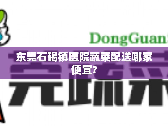 东莞石碣镇医院蔬菜配送哪家便宜?