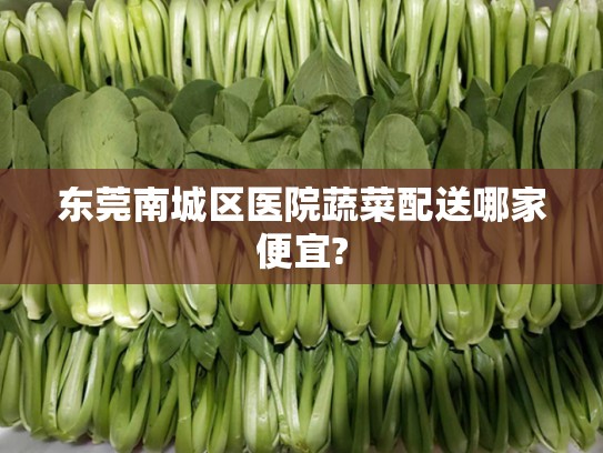 东莞南城区医院蔬菜配送哪家便宜?