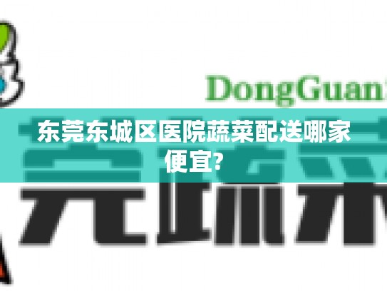东莞东城区医院蔬菜配送哪家便宜?
